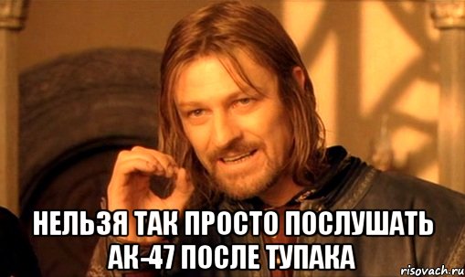  НЕЛЬЗЯ ТАК ПРОСТО ПОСЛУШАТЬ АК-47 ПОСЛЕ ТУПАКА, Мем Нельзя просто так взять и (Боромир мем)