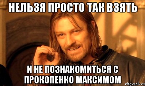 НЕЛЬЗЯ ПРОСТО ТАК ВЗЯТЬ И НЕ ПОЗНАКОМИТЬСЯ С ПРОКОПЕНКО МАКСИМОМ, Мем Нельзя просто так взять и (Боромир мем)