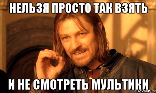 нельзя просто так взять и не смотреть мультики, Мем Нельзя просто так взять и (Боромир мем)