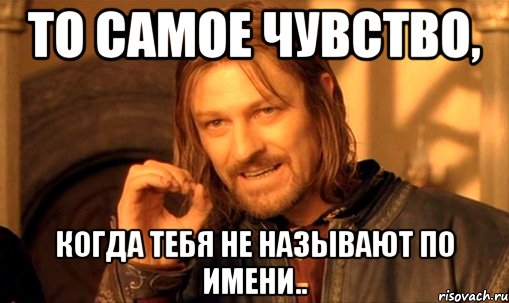 То самое чувство, Когда тебя не называют по имени.., Мем Нельзя просто так взять и (Боромир мем)