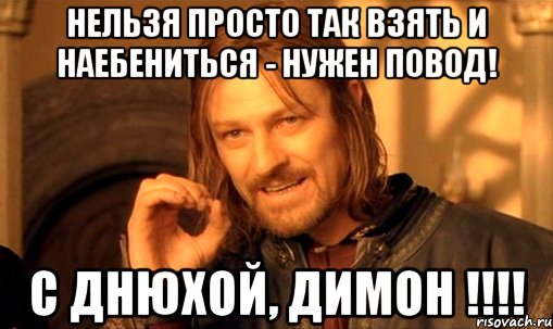 нельзя просто так взять и наебениться - нужен повод! С Днюхой, ДИМОН !!!!, Мем Нельзя просто так взять и (Боромир мем)