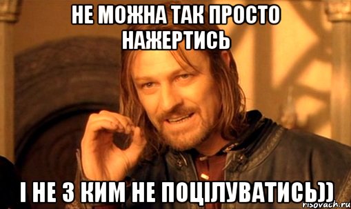 Не можна так просто нажертись і не з ким не поцілуватись)), Мем Нельзя просто так взять и (Боромир мем)