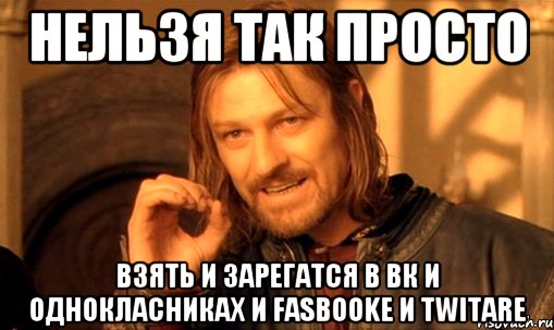 Нельзя так просто взять и зарегатся в вк и однокласниках и fasbooke и twitare, Мем Нельзя просто так взять и (Боромир мем)