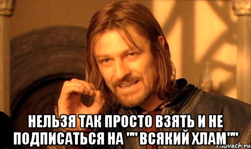  НЕЛЬЗЯ ТАК ПРОСТО ВЗЯТЬ И НЕ ПОДПИСАТЬСЯ НА "" ВСЯКИЙ ХЛАМ"", Мем Нельзя просто так взять и (Боромир мем)