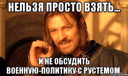 Нельзя просто взять... И не обсудить военную-политику с Рустемом., Мем Нельзя просто так взять и (Боромир мем)