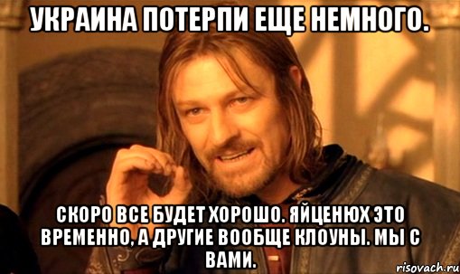 Украина потерпи еще немного. Скоро все будет хорошо. Яйценюх это временно, а другие вообще клоуны. Мы с вами., Мем Нельзя просто так взять и (Боромир мем)