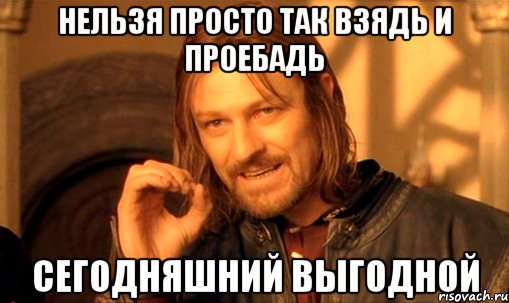 нельзя просто так взядь и проебадь сегодняшний выгодной, Мем Нельзя просто так взять и (Боромир мем)