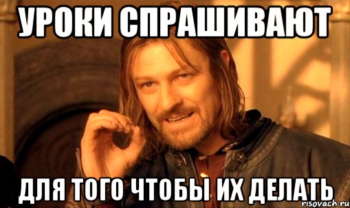 Уроки спрашивают для того чтобы их делать, Мем Нельзя просто так взять и (Боромир мем)