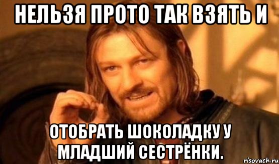 нельзя прото так взять и отобрать шоколадку у младший сестрёнки., Мем Нельзя просто так взять и (Боромир мем)