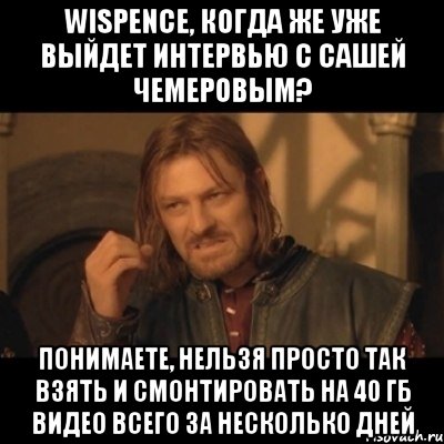 Wispence, когда же уже выйдет интервью с Сашей Чемеровым? Понимаете, нельзя просто так взять и смонтировать на 40 Гб видео всего за несколько дней, Мем Нельзя просто взять