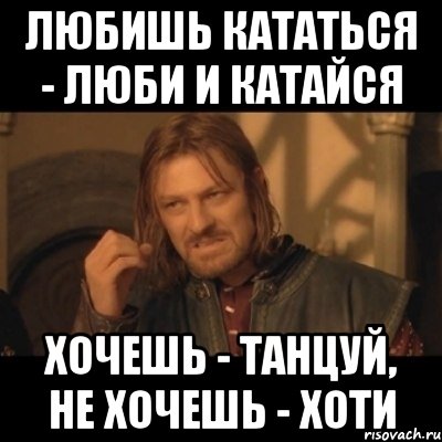 любишь кататься - люби и катайся хочешь - танцуй, не хочешь - хоти, Мем Нельзя просто взять