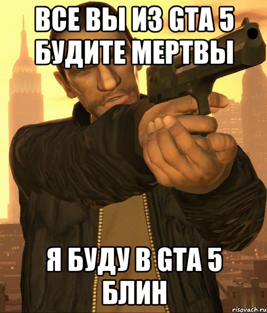 Все вы из gta 5 будите мертвы Я буду в gta 5 блин, Мем нико беллик целитсягта 4