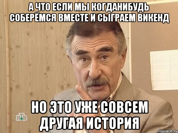 А ЧТО ЕСЛИ МЫ КОГДАНИБУДЬ СОБЕРЁМСЯ ВМЕСТЕ И СЫГРАЕМ ВИКЕНД НО ЭТО УЖЕ СОВСЕМ ДРУГАЯ ИСТОРИЯ, Мем Каневский (Но это уже совсем другая история)