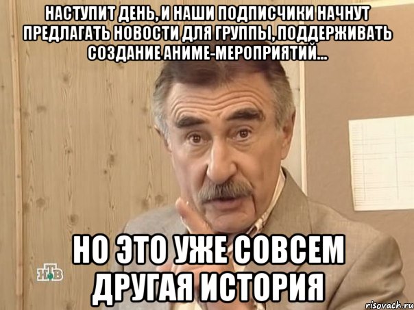 Наступит день, и наши подписчики начнут предлагать новости для группы, поддерживать создание аниме-мероприятий... Но это уже совсем другая история, Мем Каневский (Но это уже совсем другая история)