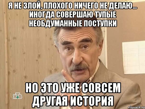 Я не злой, плохого ничего не делаю... Иногда совершаю тупые необдуманные поступки Но это уже совсем другая история, Мем Каневский (Но это уже совсем другая история)