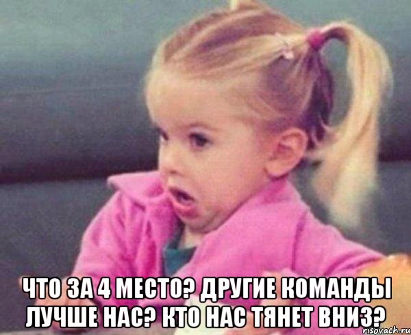  что за 4 место? Другие команды лучше нас? кто нас тянет вниз?, Мем  Ты говоришь (девочка возмущается)