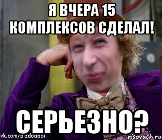 Я вчера 15 комплексов сделал! Серьезно?