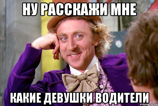 ну расскажи мне какие девушки водители, Мем Ну давай расскажи (Вилли Вонка)