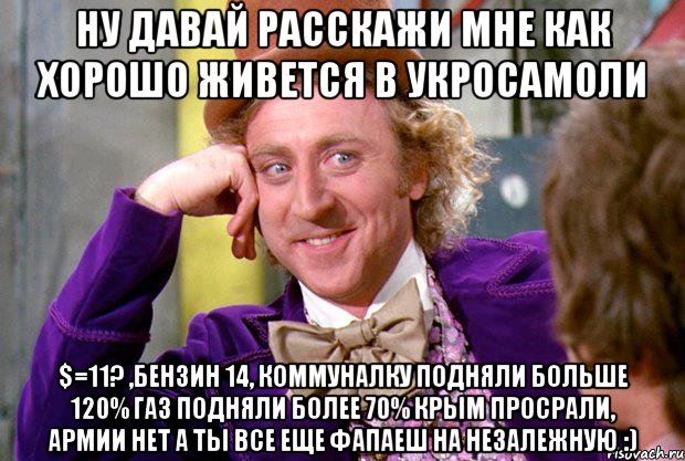 Ну давай расскажи мне как Хорошо живется в Укросамоли $=11? ,бензин 14, коммуналку подняли больше 120% газ подняли более 70% Крым просрали, армии нет А ты все еще фапаеш на Незалежную :), Мем Ну давай расскажи (Вилли Вонка)