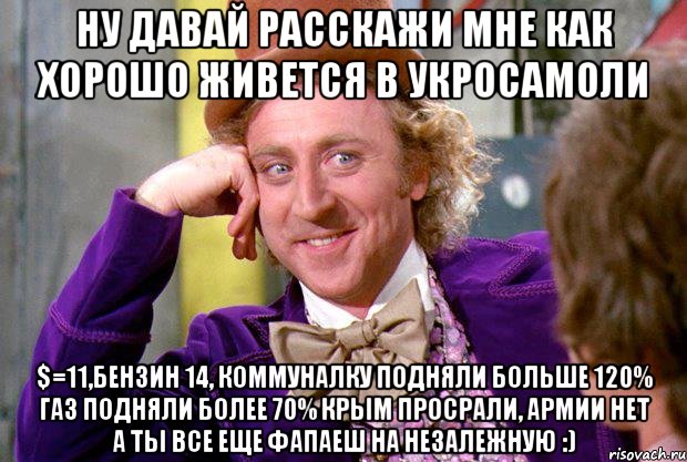 Ну давай расскажи мне как Хорошо живется в Укросамоли $=11,бензин 14, коммуналку подняли больше 120% газ подняли более 70% Крым просрали, армии нет А ты все еще фапаеш на Незалежную :), Мем Ну давай расскажи (Вилли Вонка)