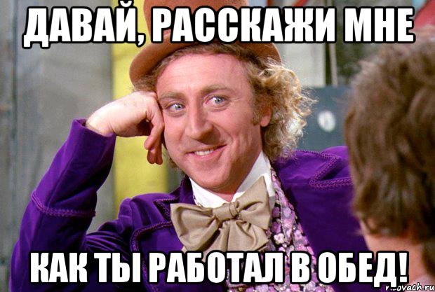 Давай, расскажи мне как ты работал в обед!, Мем Ну давай расскажи (Вилли Вонка)