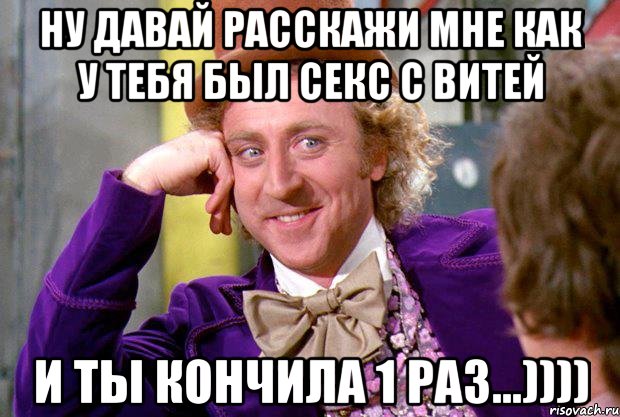 Ну давай расскажи мне как у тебя был секс с Витей и ты кончила 1 раз...)))), Мем Ну давай расскажи (Вилли Вонка)