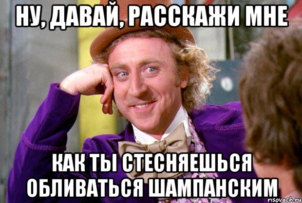 Ну, давай, расскажи мне Как ты стесняешься обливаться шампанским, Мем Ну давай расскажи (Вилли Вонка)