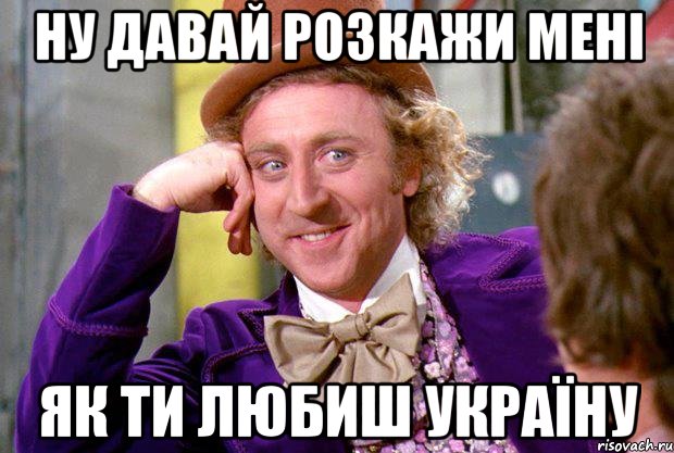 Ну давай розкажи мені Як ти любиш Україну, Мем Ну давай расскажи (Вилли Вонка)