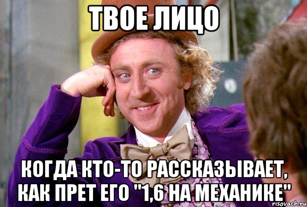 ТВОЕ ЛИЦО КОГДА КТО-ТО РАССКАЗЫВАЕТ, КАК ПРЕТ ЕГО "1,6 НА МЕХАНИКЕ", Мем Ну давай расскажи (Вилли Вонка)