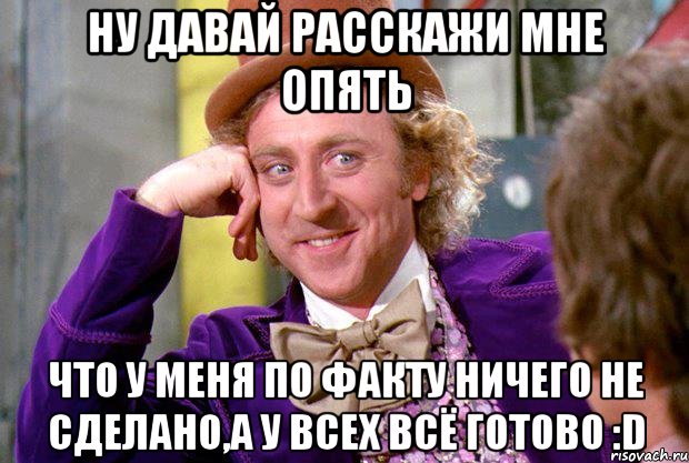 Ну давай расскажи мне опять что у меня по факту ничего не сделано,а у всех всё готово :D, Мем Ну давай расскажи (Вилли Вонка)