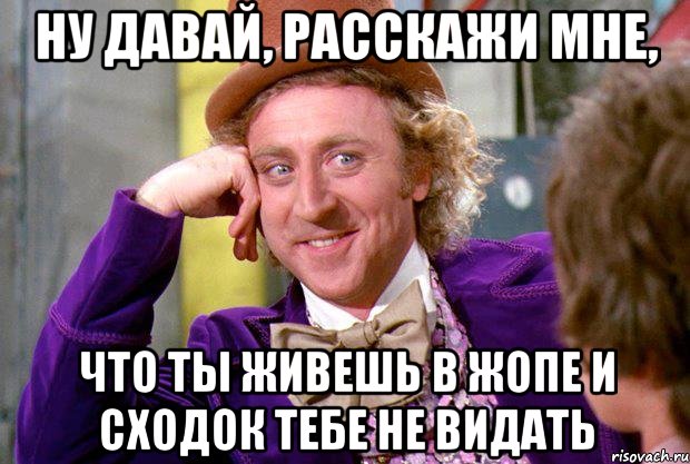 ну давай, расскажи мне, что ты живешь в жопе и сходок тебе не видать, Мем Ну давай расскажи (Вилли Вонка)