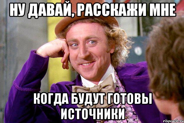 Ну давай, расскажи мне когда будут готовы источники, Мем Ну давай расскажи (Вилли Вонка)