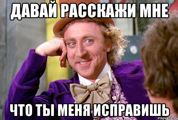 давай расскажи мне что ты меня исправишь, Мем Ну давай расскажи (Вилли Вонка)