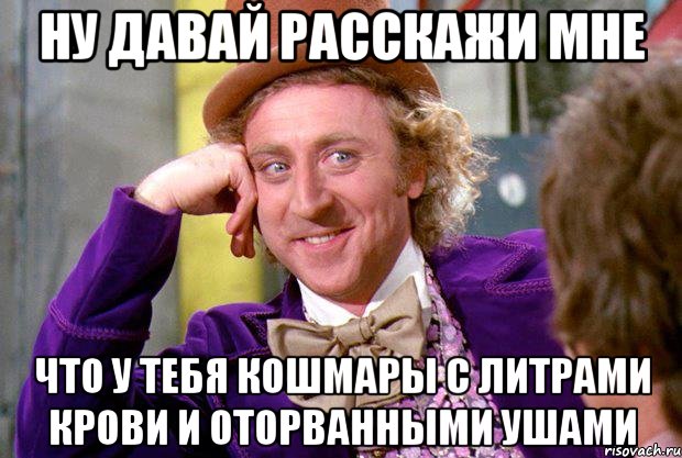 НУ ДАВАЙ РАССКАЖИ МНЕ ЧТО У ТЕБЯ КОШМАРЫ С ЛИТРАМИ КРОВИ И ОТОРВАННЫМИ УШАМИ, Мем Ну давай расскажи (Вилли Вонка)