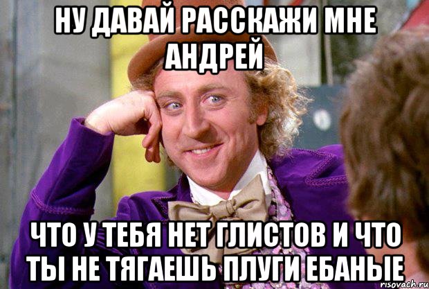 Ну давай расскажи мне Андрей что у тебя нет глистов и что ты не тягаешь плуги ебаные, Мем Ну давай расскажи (Вилли Вонка)