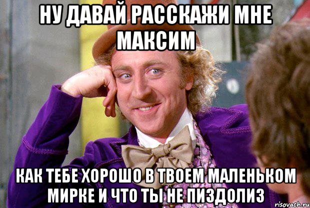 Ну давай расскажи мне Максим как тебе хорошо в твоем маленьком мирке и что ты не пиздолиз, Мем Ну давай расскажи (Вилли Вонка)