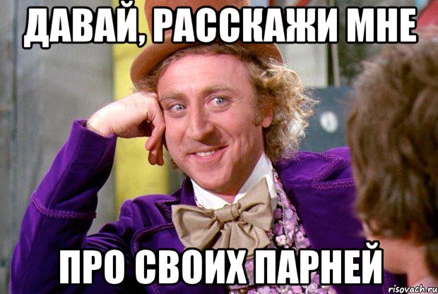 давай, расскажи мне про своих парней, Мем Ну давай расскажи (Вилли Вонка)