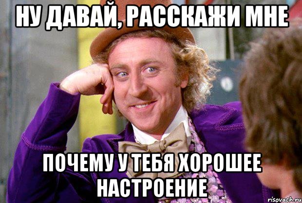 ну давай, расскажи мне почему у тебя хорошее настроение, Мем Ну давай расскажи (Вилли Вонка)