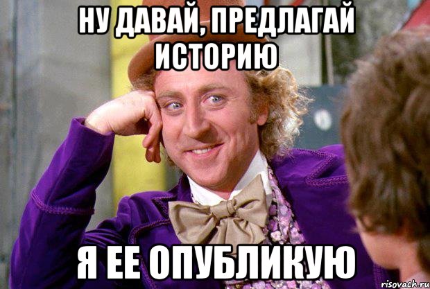 Ну давай, предлагай историю я ее опубликую, Мем Ну давай расскажи (Вилли Вонка)