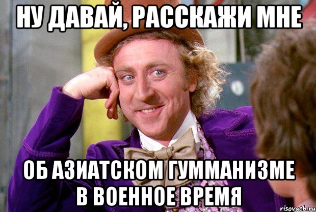 Ну давай, расскажи мне об азиатском гумманизме в военное время, Мем Ну давай расскажи (Вилли Вонка)