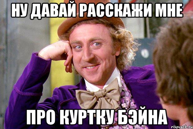 Ну давай расскажи мне про куртку бэйна, Мем Ну давай расскажи (Вилли Вонка)