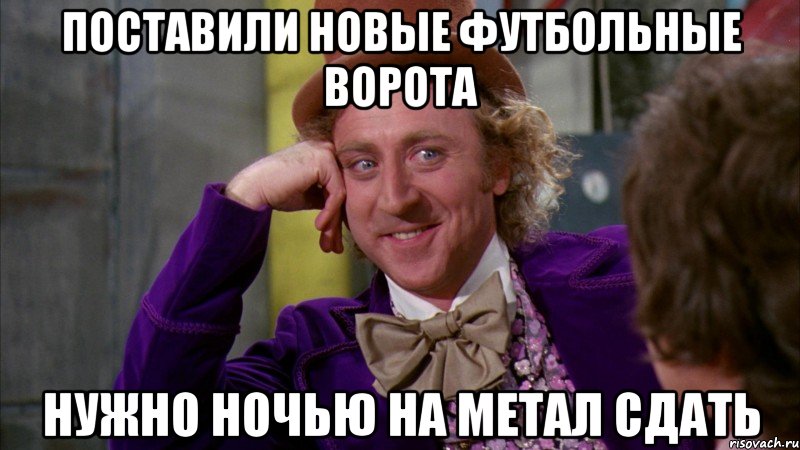 Поставили новые футбольные ворота Нужно ночью на метал сдать, Мем Ну давай расскажи (Вилли Вонка)