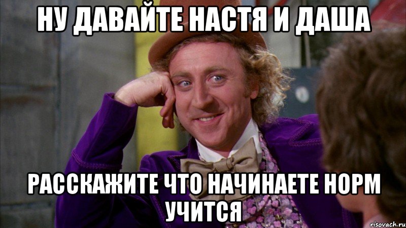 Ну давайте Настя и Даша расскажите что начинаете норм учится, Мем Ну давай расскажи (Вилли Вонка)