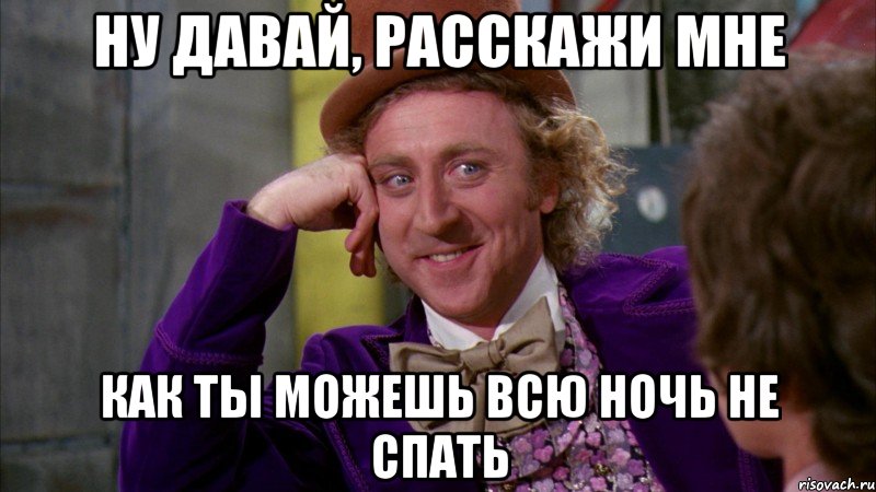 ну давай, расскажи мне как ты можешь всю ночь не спать, Мем Ну давай расскажи (Вилли Вонка)