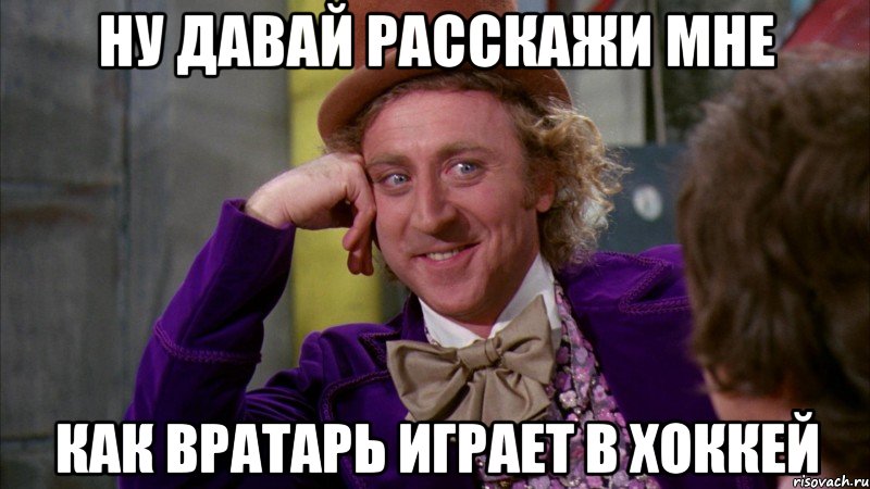 НУ ДАВАЙ РАССКАЖИ МНЕ КАК ВРАТАРЬ ИГРАЕТ В ХОККЕЙ, Мем Ну давай расскажи (Вилли Вонка)