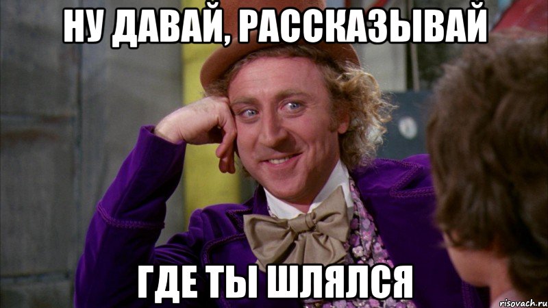 Ну давай, рассказывай Где ты шлялся, Мем Ну давай расскажи (Вилли Вонка)