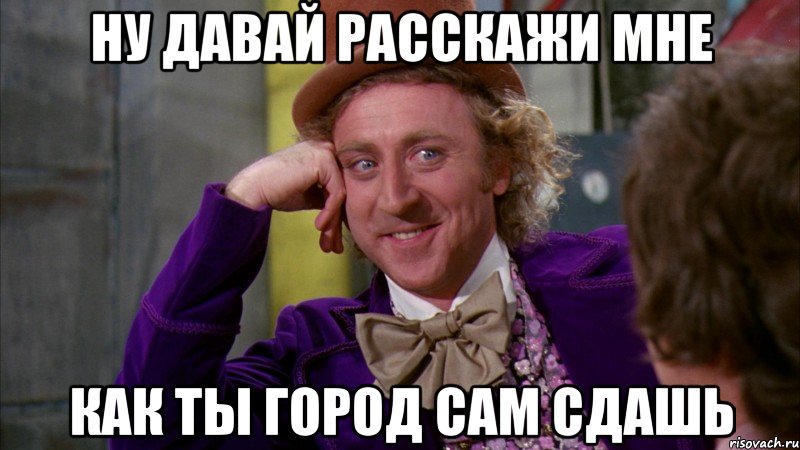 ну давай расскажи мне как ты город сам сдашь, Мем Ну давай расскажи (Вилли Вонка)