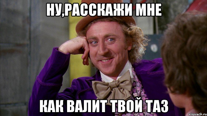 Ну,расскажи мне как валит твой ТАЗ, Мем Ну давай расскажи (Вилли Вонка)