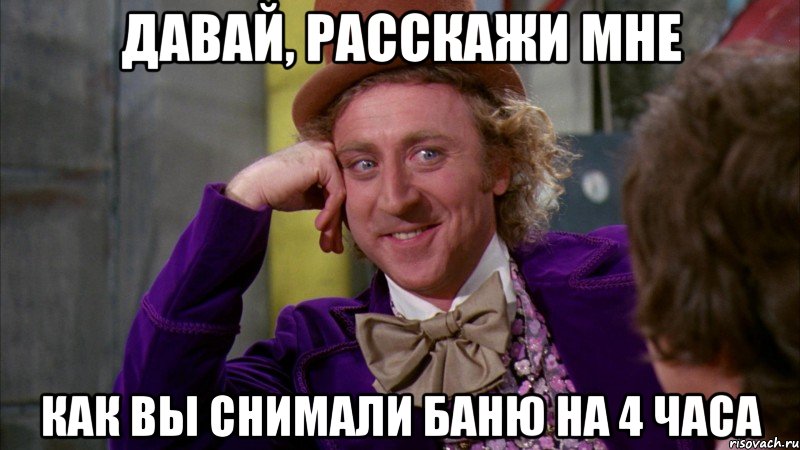 Давай, расскажи мне как вы снимали баню на 4 часа, Мем Ну давай расскажи (Вилли Вонка)