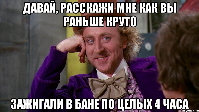 Давай, расскажи мне как вы раньше круто зажигали в бане по целых 4 часа, Мем Ну давай расскажи (Вилли Вонка)